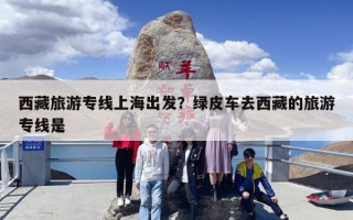 西藏旅游专线上海出发？绿皮车去西藏的旅游专线是