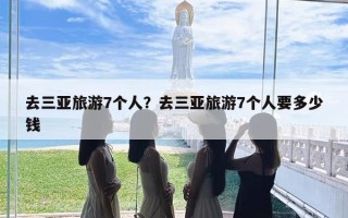 去三亚旅游7个人？去三亚旅游7个人要多少钱