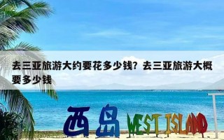 去三亚旅游大约要花多少钱？去三亚旅游大概要多少钱