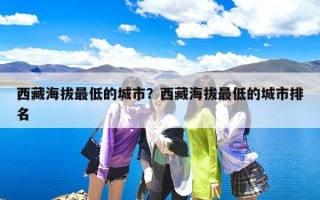 西藏海拔最低的城市？西藏海拔最低的城市排名