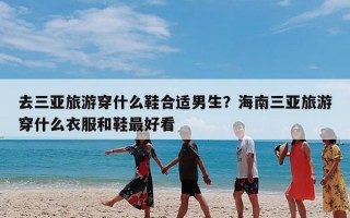 去三亚旅游穿什么鞋合适男生？海南三亚旅游穿什么衣服和鞋最好看