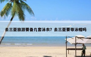 去三亚旅游要备几套泳衣？去三亚要带泳帽吗