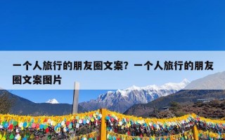 一个人旅行的朋友圈文案？一个人旅行的朋友圈文案图片