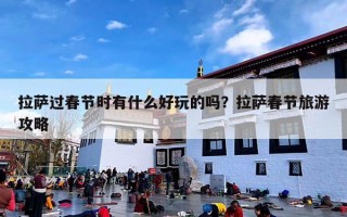 拉萨过春节时有什么好玩的吗？拉萨春节旅游攻略