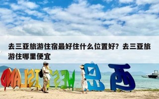 去三亚旅游住宿最好住什么位置好？去三亚旅游住哪里便宜