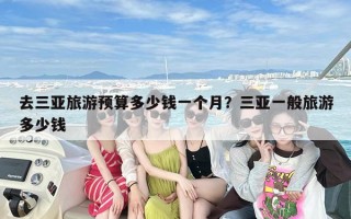 去三亚旅游预算多少钱一个月？三亚一般旅游多少钱