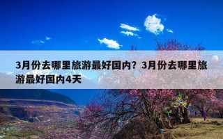 3月份去哪里旅游最好国内？3月份去哪里旅游最好国内4天