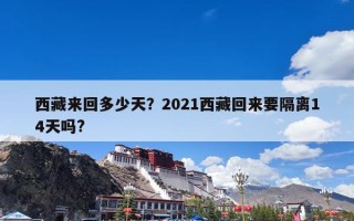 西藏来回多少天？2021西藏回来要隔离14天吗?