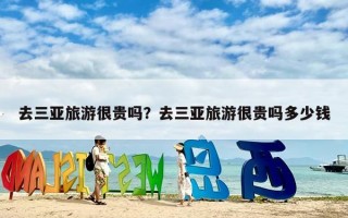 去三亚旅游很贵吗？去三亚旅游很贵吗多少钱