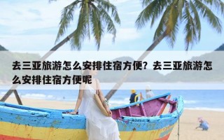 去三亚旅游怎么安排住宿方便？去三亚旅游怎么安排住宿方便呢