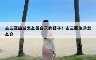 去三亚旅游怎么带自己的鞋子？去三亚旅游怎么穿