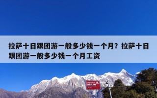 拉萨十日跟团游一般多少钱一个月？拉萨十日跟团游一般多少钱一个月工资