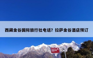 西藏金谷国际旅行社电话？拉萨金谷酒店预订