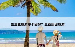 去三亚旅游哪个团好？三亚组团旅游