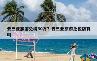 去三亚旅游免税30万？去三亚旅游免税店有吗