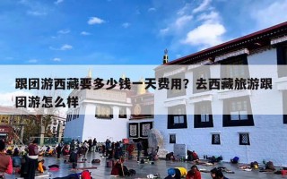 跟团游西藏要多少钱一天费用？去西藏旅游跟团游怎么样