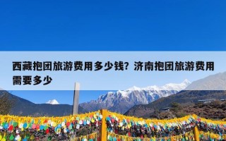 西藏抱团旅游费用多少钱？济南抱团旅游费用需要多少