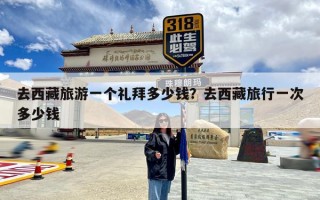 去西藏旅游一个礼拜多少钱？去西藏旅行一次多少钱