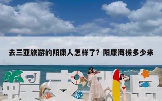 去三亚旅游的阳康人怎样了？阳康海拔多少米