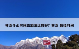 林芝什么时候去旅游比较好？林芝 最佳时间