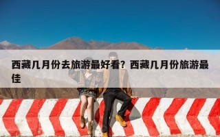 西藏几月份去旅游最好看？西藏几月份旅游最佳