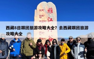 西藏8日跟团旅游攻略大全？去西藏跟团旅游攻略大全