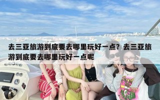 去三亚旅游到底要去哪里玩好一点？去三亚旅游到底要去哪里玩好一点呢