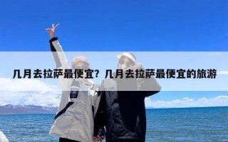 几月去拉萨最便宜？几月去拉萨最便宜的旅游