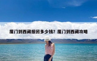 厦门到西藏报团多少钱？厦门到西藏攻略