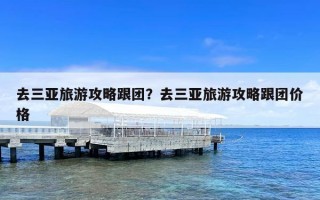 去三亚旅游攻略跟团？去三亚旅游攻略跟团价格