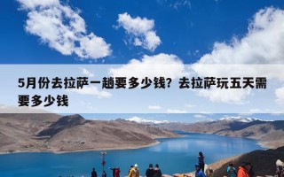 5月份去拉萨一趟要多少钱？去拉萨玩五天需要多少钱