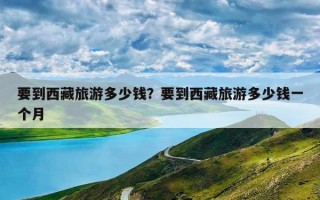 要到西藏旅游多少钱？要到西藏旅游多少钱一个月