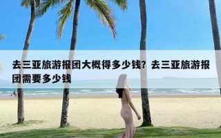 去三亚旅游报团大概得多少钱？去三亚旅游报团需要多少钱