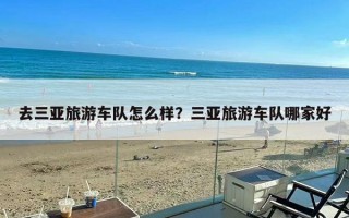 去三亚旅游车队怎么样？三亚旅游车队哪家好