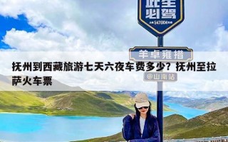 抚州到西藏旅游七天六夜车费多少？抚州至拉萨火车票