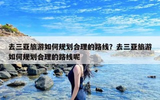 去三亚旅游如何规划合理的路线？去三亚旅游如何规划合理的路线呢