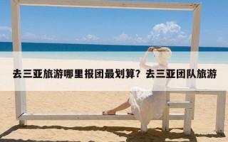 去三亚旅游哪里报团最划算？去三亚团队旅游