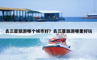 去三亚旅游哪个城市好？去三亚旅游哪里好玩