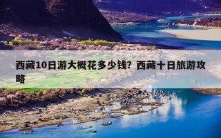 西藏10日游大概花多少钱？西藏十日旅游攻略