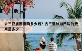 去三亚旅游团购多少钱？去三亚旅游团购的费用是多少