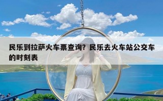 民乐到拉萨火车票查询？民乐去火车站公交车的时刻表