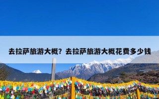 去拉萨旅游大概？去拉萨旅游大概花费多少钱