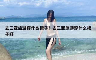 去三亚旅游穿什么裙子？去三亚旅游穿什么裙子好