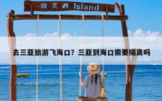 去三亚旅游飞海口？三亚到海口需要隔离吗