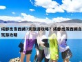 成都出发西藏7天旅游攻略？成都出发西藏自驾游攻略