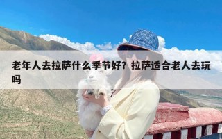 老年人去拉萨什么季节好？拉萨适合老人去玩吗