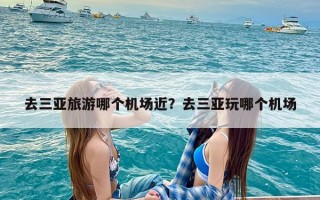 去三亚旅游哪个机场近？去三亚玩哪个机场