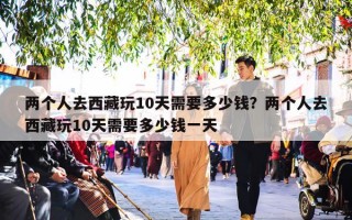 两个人去西藏玩10天需要多少钱？两个人去西藏玩10天需要多少钱一天