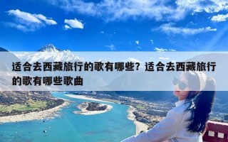 适合去西藏旅行的歌有哪些？适合去西藏旅行的歌有哪些歌曲