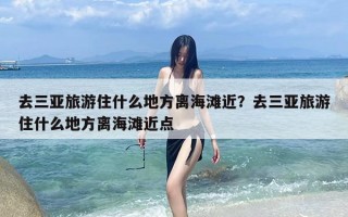 去三亚旅游住什么地方离海滩近？去三亚旅游住什么地方离海滩近点